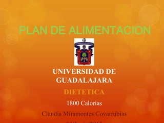 PLAN DE ALIMENTACION
UNIVERSIDAD DE
GUADALAJARA
DIETETICA
1800 Calorías
Claudia Miramontes Covarrubias
 
