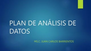 PLAN DE ANÁLISIS DE
DATOS
MS.C. JUAN CARLOS BARRIENTOS
 