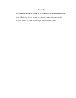 Conclusión
Este trabajo me enseña que cuando no me esfuerzo lo suficiente para alcanzar los
logros debo dedicar tiempo extra de mis vacaciones para poder pasar al año
siguiente además del estrés que causa y la decepción a mis padres
 