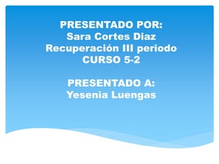 PRESENTADO POR: 
Sara Cortes Diaz 
Recuperación III periodo 
CURSO 5-2 
PRESENTADO A: 
Yesenia Luengas 
 