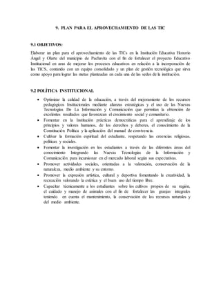 9. PLAN PARA EL APROVECHAMIENTO DE LAS TIC
9.1 OBJETIVOS:
Elaborar un plan para el aprovechamiento de las TICs en la Insti...