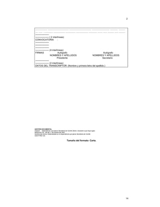 2

................... ................................. ................................... ............................ ............ ..........
.... ...... . .............. .................. ................ ................... ............. ........ ...... .......... ...... ..........
----------------------------------- ( 2 interlíneas)
CONVOCATORIA
:
--------------------------------------------------------------------- (4 interlíneas)
FIRMAS
Autógrafo
Autógrafo
NOMBRES Y APELLIDOS
NOMBRES Y APELLIDOS
Presidente
Secretario
----------------------------------- (2 interlíneas)
DATOS DEL TRANSCRIPTOR: (Nombre y primera letra del apellido.)

GESTIÓN DOCUMENTAL.
Original: Dependencia que ejerce Secretaría de Comité (Serie o Subserie a que haya lugar).
Resolución No. 165 del 11 de octubre del 2002.
Nombre del Archivo Sistematizado en la Dependencia que ejerce Secretaría de Comité:
AGN-FTRD-133.

Tamaño del formato: Carta.

14

 