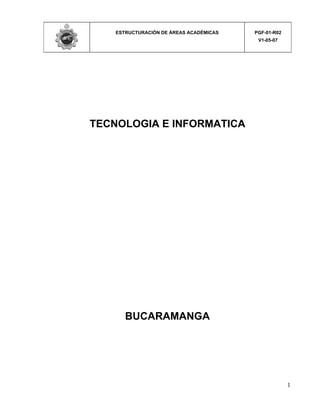 ESTRUCTURACIÓN DE ÁREAS ACADÉMICAS   PGF-01-R02
                                          V1-05-07




TECNOLOGIA E INFORMATICA




       BUCARAMANGA




                                                      1
 