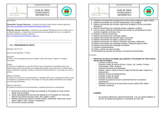 Documento Plan de Área                                                                                Documento Plan de Área



                                           PLAN DE AREA                                                                                         PLAN DE AREA
                                           TECNOLOGÍA E                                                                                         TECNOLOGÍA E
                                           INFORMÁTICA                                                                                          INFORMÁTICA

LECTURAS:                                                                                                    5. Configurar correctamente las páginas de un documento (márgenes, papel, diseño).
                                                                                                             6. Elaborar documentos que incluyan encabezados y pie de página.
Monografías: Sistemas Operativos - Colección de artículos sobre diversos sistemas operativos.                7. Elaborar documentos que incluyan notas al pie de página o al final (comentario
http://www.monografias.com/Computacion/Sistemas_Operativos/                                                      aclaratorio).
                                                                                                             8. Elaborar documentos que contengan dibujos, imágenes y gráficos.
Wikipedia: Sistemas Operativos - Entrada de la enciclopedia Wikipedia en la cual se define qué es            9. Pulir sus textos, utilizando herramientas que ofrecen los procesadores de texto
un Sistema Operativo, se especifican las características más importantes de estos y se reseñan las               (revisión ortográfica, sinónimos, etc)
principales familias de sistemas operativos.                                                                 10. Preparar e imprimir documentos.
http://es.wikipedia.org/wiki/Sistemas_operativos                                                             11. Elaborar documentos que contengan objetos.
                                                                                                             12. Elaborar documentos que incluyan texto en columnas.
                                                                                                             13. Elaborar documentos con tablas y cuadros de texto.
                                                                                                             14. Elaborar documentos con tabla de contenido, secciones y referencias.
                                                                                                             15. Elaborar documentos que contengan sonidos y videoclips (clips de video).
    11.9. PROCESADOR DE TEXTO                                                                                16. Elaborar documentos que contengan formularios.
                                                                                                             17. Combinar correspondencia.
Elaborado: 2013-01-20                                                                                        18. Grabar y utilizar una macro sencilla.
                                                                                                             19. Personalizar las opciones del software y las barras de herramientas.
Horas de clase planeados: 15 Horas
                                                                                                          Contenidos:
Definición:
Se define como el programa que permite redactar, editar, dar formato, imprimir y compartir                   •   Reconocer el entorno de trabajo que presenta un Procesador de Texto (menús,
documentos.                                                                                                      barras, área de trabajo).
                                                                                                                    o Entender la barra de título
Alcance:                                                                                                            o Entender la barra de menús (Archivo, Edición, Ver, Insertar, Formato,
Se busca que el estudiante sea capaz de decidir en qué circunstancias es apropiado utilizar este                       Herramientas, Tabla, Ventana)
programa para elaborar documentos que cumplan determinadas especificaciones El estudiante debe                      o Entender las barras de herramientas
conocer, identificar, manipular y aplicar con destreza las funciones básicas y avanzadas que ofrece el              o Mostrar, ocultar y utilizar la barra de regla (formato del papel, márgenes y
software.                                                                                                              tabulaciones)
                                                                                                                    o Entender la barra de desplazamiento
Objetivos Generales:                                                                                                o Entender la barra de estado
Al terminar la instrucción en esta herramienta, el estudiante debe estar en capacidad de decidir en qué             o Entender el área de trabajo
circunstancias es apropiado utilizar el Procesador de Texto para elaborar documentos que cumplan                    o Entender las opciones de zoom (aumentar/disminuir la escala de
con ciertas especificaciones.                                                                                          visualización)
                                                                                                                    o Modificar la forma de ver el documento (normal, diseño Web, diseño
Objetivos Especificos:                                                                                                 impresión, esquema)
Al terminar la instrucción en esta herramienta, el estudiante debe estar en capacidad de:                           o

   1. Reconocer el entorno de trabajo que presenta un Procesador de Texto (menús,
      barras, área de trabajo).                                                                                  LOGROS:
   2. Utilizar apropiadamente las funciones básicas de un Procesador de Texto para
      elaborar documentos sencillos (crear, abrir, grabar y cerrar).                                                o   Sin ayuda de referencias, describe brevemente, y en sus propias palabras, el
   3. Realizar operaciones básicas con texto (insertar, sobrescribir, seleccionar, borrar,                              entorno de trabajo que presenta un Procesador de Texto. [A]
      editar, duplicar, mover, buscar y reemplazar).
   4. Dar formato a textos, párrafos.
 