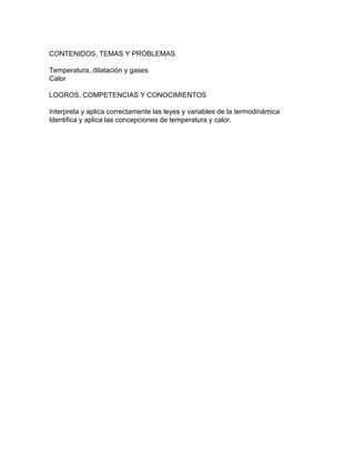CONTENIDOS, TEMAS Y PROBLEMAS
Temperatura, dilatación y gases
Calor
LOGROS, COMPETENCIAS Y CONOCIMIENTOS
Interpreta y aplica correctamente las leyes y variables de la termodinámica
Identifica y aplica las concepciones de temperatura y calor.
 