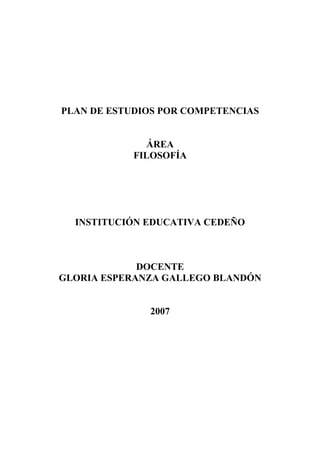 PLAN DE ESTUDIOS POR COMPETENCIAS
ÁREA
FILOSOFÍA
INSTITUCIÓN EDUCATIVA CEDEÑO
DOCENTE
GLORIA ESPERANZA GALLEGO BLANDÓN
2007
 