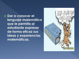 

Dar a conocer el
lenguaje matemático
que le permita al
estudiante expresar
de forma eficaz sus
ideas y experiencias
matemáticas.

 