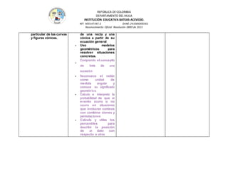 REPÚBLICA DE COLOMBIA
DEPARTAMENTO DEL HUILA
INSTITUCIÒN EDUCATIVA BATEAS-ACEVEDO.
NIT: 900147345-2 DANE: 241006000361
Reconocimiento Oficial Resolución 0889 de 2015
particular de las curvas
y figuras cónicas.
de una recta y una
cónica a partir de su
ecuación general
- Uso modelos
geométricos para
resolver situaciones
concretas.
-
Comprendo el concepto
de límite de una
sucesión
- Reconozco el radián
como unidad de
medida angular y
conoce su significado
geométrico.
- Calculo e interpreto la
probabilidad de que un
evento ocurra o no
ocurra en situaciones
que involucran conteos
con combina- ciones y
permutaciones
- Calcula y utiliza los
percentiles para
describir la posición
de un dato con
respecto a otros
 