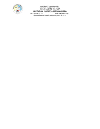 REPÚBLICA DE COLOMBIA
DEPARTAMENTO DEL HUILA
INSTITUCIÒN EDUCATIVA BATEAS-ACEVEDO.
NIT: 900147345-2 DANE: 241006000361
Reconocimiento Oficial Resolución 0889 de 2015
 