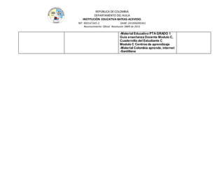 REPÚBLICA DE COLOMBIA
DEPARTAMENTO DEL HUILA
INSTITUCIÒN EDUCATIVA BATEAS-ACEVEDO.
NIT: 900147345-2 DANE: 241006000361
Reconocimiento Oficial Resolución 0889 de 2015
-Material Educativo PTA GRADO 1
Guía enseñanza Docente Modulo C,
Cuadernillo del Estudiante C
Modulo C Centros de aprendizaje
-Material Colombia aprende, internet
-Santillana
 