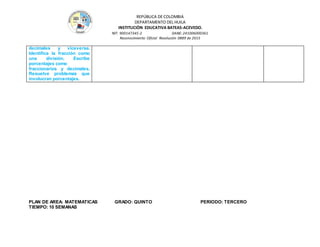 REPÚBLICA DE COLOMBIA
DEPARTAMENTO DEL HUILA
INSTITUCIÒN EDUCATIVA BATEAS-ACEVEDO.
NIT: 900147345-2 DANE: 241006000361
Reconocimiento Oficial Resolución 0889 de 2015
decimales y viceversa.
Identifica la fracción como
una división. Escribe
porcentajes como
fraccionarios y decimales.
Resuelve problemas que
involucran porcentajes.
PLAN DE AREA: MATEMATICAS GRADO: QUINTO PERIODO: TERCERO
TIEMPO: 10 SEMANAS
 