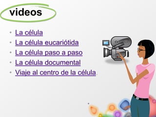 videos
• La célula
• La célula eucariótida
• La célula paso a paso
• La célula documental
• Viaje al centro de la célula.
 