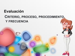 CRITERIO, PROCESO, PROCEDIMIENTO,
Y FRECUENCIA
Evaluación
 