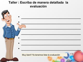 Taller : Escriba de manera detallada la
evaluación
• _____________________________
• _____________________________
• _____________________________
• _____________________________
• _____________________________
• _____________________________
• _____________________________
Muy bien!! Ya tenemos lista la evaluación
 