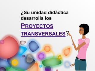 PROYECTOS
TRANSVERSALES?
¿Su unidad didáctica
desarrolla los
 