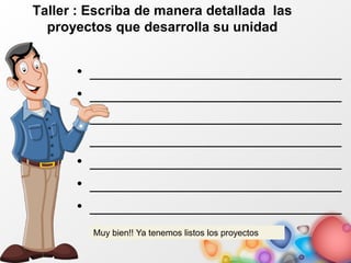 Taller : Escriba de manera detallada las
proyectos que desarrolla su unidad
• _____________________________
• _____________________________
• _____________________________
• _____________________________
• _____________________________
• _____________________________
• _____________________________
Muy bien!! Ya tenemos listos los proyectos
 