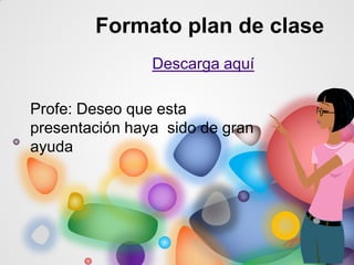 Formato plan de clase
Descarga aquí
Profe: Deseo que esta
presentación haya sido de gran
ayuda
 