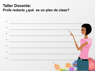Taller Docente:
Profe redacte ¿qué es un plan de clase?
• ________________________________
• ________________________________
• ________________________________
• ________________________________
• ________________________________
• ________________________________
• ________________________________
 