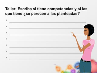 Taller: Escriba si tiene competencias y si las
que tiene ¿se parecen a las planteadas?
• ________________________________
• ________________________________
• ________________________________
• ________________________________
• ________________________________
• ________________________________
• ________________________________
 
