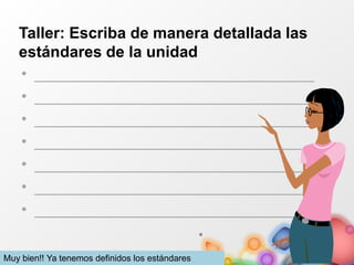 Taller: Escriba de manera detallada las
estándares de la unidad
• ________________________________
• ________________________________
• ________________________________
• ________________________________
• ________________________________
• ________________________________
• ________________________________
Muy bien!! Ya tenemos definidos los estándares
 