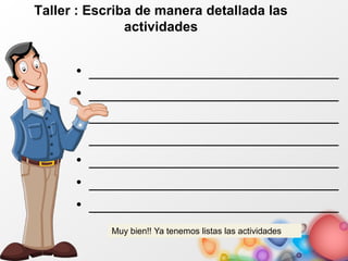 Taller : Escriba de manera detallada las
actividades
• _____________________________
• _____________________________
• _____________________________
• _____________________________
• _____________________________
• _____________________________
• _____________________________
Muy bien!! Ya tenemos listas las actividades
 