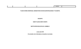 SUPERIOR
PLAN DE ÁREA INDIVIDUAL ASIGNATURA DE EDUCACIÓN RELIGIOSA Y FILOSOFIA
DOCENTE
NANCY ELENA OÑATE OÑATE
INSTITUCIÓN EDUCATIVA EL CARMELO
Lemas del 2019
El carmelita vive la felicidad y la trasmite a los demás
 