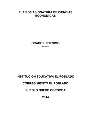 1
PLAN DE ASIGNATURA DE CIENCIAS
ECONOMICAS
GRADO UNDECIMO
(Actualizado)
INSTITUCION EDUCATIVA EL POBLADO
CORREGIMIENTO EL POBLADO
PUEBLO NUEVO CORDOBA
2014
 