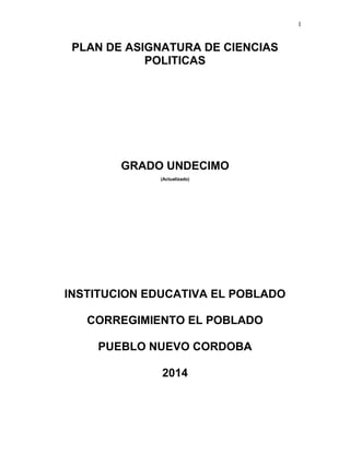 1
PLAN DE ASIGNATURA DE CIENCIAS
POLITICAS
GRADO UNDECIMO
(Actualizado)
INSTITUCION EDUCATIVA EL POBLADO
CORREGIMIENTO EL POBLADO
PUEBLO NUEVO CORDOBA
2014
 
