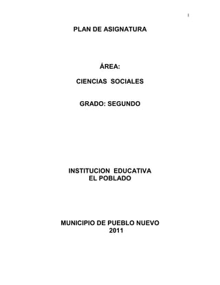 1
PLAN DE ASIGNATURA
ÁREA:
CIENCIAS SOCIALES
GRADO: SEGUNDO
INSTITUCION EDUCATIVA
EL POBLADO
MUNICIPIO DE PUEBLO NUEVO
2011
 