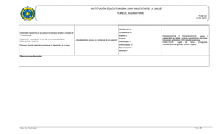INSTITUCIÓN EDUCATIVA SAN JUAN BAUTISTA DE LA SALLE
PLAN DE ASIGNATURA
F-GE-03
17-01-2011
Interpretar: transforma a voz pasiva los tiempos simples y emplea el
1° condicional.
Argumentar: sustenta en forma oral y escrita sus propios
desempeños y avances.
Proponer: aporta material para mejorar el desarrollo de la clase.
¿Qué elementos nuevos se utilizan en la voz pasiva?
Identificación: x
Comparación: x
Análisis: x
Síntesis:
Clasificación: x
Diferenciación: x
Representación: x
Razonar x:
PEDAGOGICOS Y TECNOLOGICOS: textos y
cuadernillos de trabajo, lecturas comprensivas fotocopias,
fotocopias, grabadora, CDS, sala de audiovisual.
DIDACTICOS: sopas de letras crucigramas,
representaciones graficas, afiches, objetos.
Observaciones Generales:
Copia No Controlada 18 de 28
 