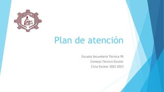 Plan de atención
Escuela Secundaria Técnica 95
Consejo Técnico Escolar
Ciclo Escolar 2022-2023
 