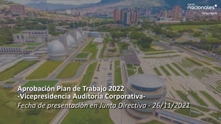 Aprobación Plan de Trabajo 2022
-Vicepresidencia Auditoría Corporativa-
Fecha de presentación en Junta Directiva - 26/11/2021
 