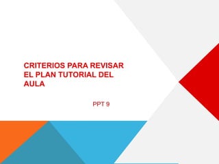 CRITERIOS PARA REVISAR
EL PLAN TUTORIAL DEL
AULA
PPT 9
 