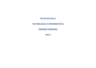 PLAN DE AULA

TECNOLOGIA E INFORMATICA

    PRIMER PERIODO

         2011
 