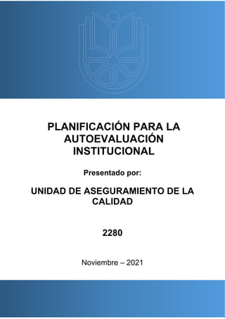 PLANIFICACIÓN PARA LA
AUTOEVALUACIÓN
INSTITUCIONAL
Presentado por:
UNIDAD DE ASEGURAMIENTO DE LA
CALIDAD
2280
Noviembre – 2021
 