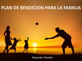 PLAN DE BENDICION PARA LA FAMILIA
Alexander Dorado
 
