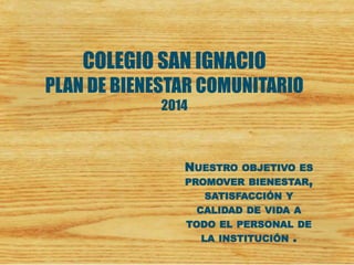 COLEGIO SAN IGNACIO PLAN DE BIENESTAR COMUNITARIO 2014 
NUESTROOBJETIVOESPROMOVERBIENESTAR, SATISFACCIÓNYCALIDADDEVIDAATODOELPERSONALDELAINSTITUCIÓN.  