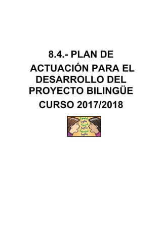 8.4.- PLAN DE
ACTUACIÓN PARA EL
DESARROLLO DEL
PROYECTO BILINGÜE
CURSO 2017/2018
 