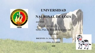 UNIVERSIDAD
NACIONAL DE LOJA
ALUMNO:
Joyce Karina Cuenca Celi
TEMA: Plan de Bioseguridad para una
Ganadería
DOCENTE: Dr. Manuel Quezada
LOJA - ECUADOR
2020
 