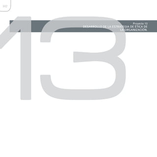 13
102




                                    Proyecto 13
      DESARROLLO DE LA ESTRATEGIA DE ÉTICA DE
                            LA ORGANIZACIÓN.
 