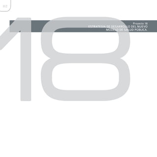 18
112




                               Proyecto 18
      ESTRATEGIA DE DESARROLLO DEL NUEVO
                MODELO DE SALUD PÚBLICA.
 