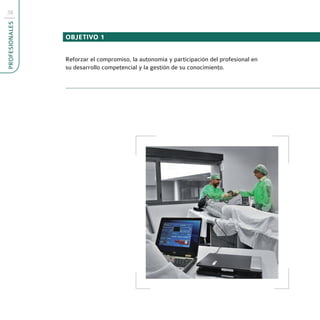 38
PROFESIONALES



                OBJETIVO 1


                Reforzar el compromiso, la autonomía y participación del profesional en
                su desarrollo competencial y la gestión de su conocimiento.
 