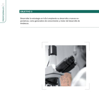 42
PROFESIONALES



                OBJETIVO 3


                Desarrollar la estrategia en I+D+I ampliando su desarrollo a nuevas ex-
                pectativas, como generadora de conocimiento y motor del desarrollo de
                Andalucía.
 