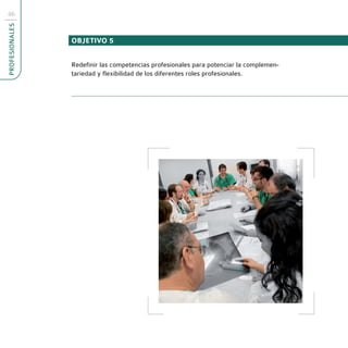 46
PROFESIONALES



                OBJETIVO 5


                Redefinir las competencias profesionales para potenciar la complemen-
                tariedad y flexibilidad de los diferentes roles profesionales.
 