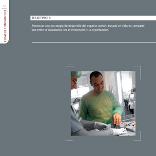 62
ESPACIO COMPARTIDO



                     OBJETIVO 4

                     Potenciar una estrategia de desarrollo del espacio común, basada en valores comparti-
                     dos entre la ciudadanía, los profesionales y la organización.
 