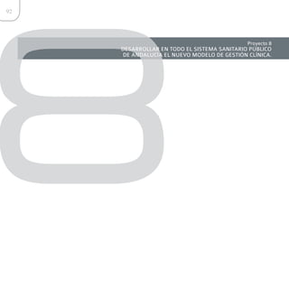 8
92




                                             Proyecto 8
     DESARROLLAR EN TODO EL SISTEMA SANITARIO PÚBLICO
     DE ANDALUCÍA EL NUEVO MODELO DE GESTIÓN CLÍNICA.
 