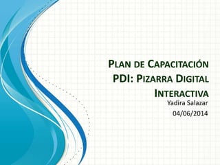 PLAN DE CAPACITACIÓN
PDI: PIZARRA DIGITAL
INTERACTIVA
Yadira Salazar
04/06/2014
 
