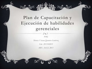 Plan de Capacitación y
Ejecución de habilidades
gerenciales
POR:
Monica Viviana Quintero Gutiérrez
Cód.. 2013102035
8BN . ECCI. 2013
 