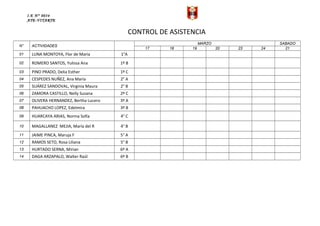 I.E N° 0034
ATE-VITARTE
CONTROL DE ASISTENCIA
N° ACTIVIDADES
MARZO SABADO
17 18 19 20 23 24 21
01 LUNA MONTOYA, Flor de Maria 1°A
02 ROMERO SANTOS, Yulissa Ana 1º B
03 PINO PRADO, Delia Esther 1º C
04 CESPEDES NUÑEZ, Ana María 2° A
05 SUÁREZ SANDOVAL, Virginia Maura 2° B
06 ZAMORA CASTILLO, Nelly Susana 2º C
07 OLIVERA HERNANDEZ, Bertha Lucero 3º A
08 PAHUACHO LOPEZ, Edelmira 3º B
09 HUARCAYA ARIAS, Norma Sofía 4° C
10 MAGALLANEZ MEJIA, María del R 4° B
11 JAIME PINCA, Maruja F 5° A
12 RAMOS SETO, Rosa Liliana 5° B
13 HURTADO SERNA, Mirian 6º A
14 DAGA ARZAPALO, Walter Raúl 6º B
 