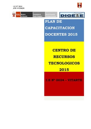 I.E N° 0034
ATE-VITARTE
PLAN DE
CAPACITACION
DOCENTES 2015
CENTRO DE
RECURSOS
TECNOLOGICOS
2015
I.E Nº 0034 – VITARTE
 